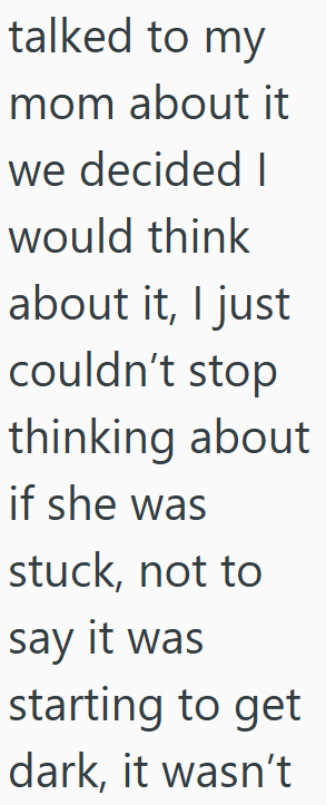 talked to my mom about it we decided I would think about it, I just couldn't stop thinking about if she was stuck, not to say it was starting to get dark, it wasn't