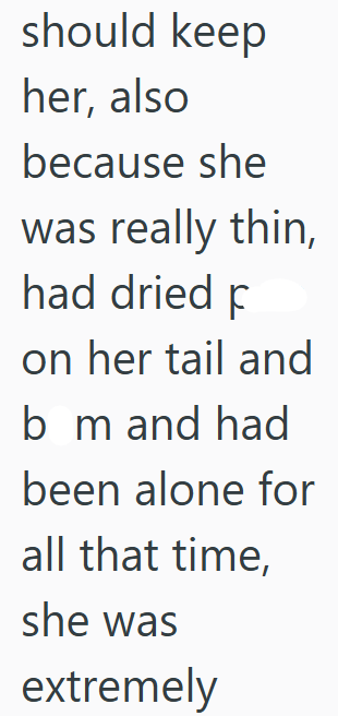 should keep her, also because she was really thin, had dried p on her tail and bm and had been alone for all that time, she was extremely