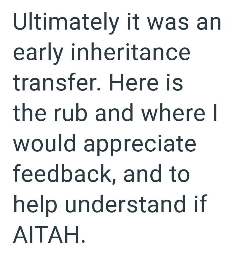 Ultimately it was an early inheritance transfer. Here is the rub and where I would appreciate feedback, and to help understand if AITAH.