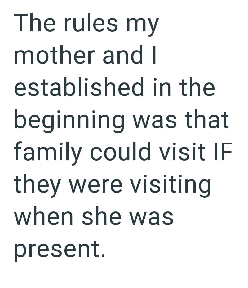 The rules my mother and I established in the beginning was that family could visit IF they were visiting when she was present.