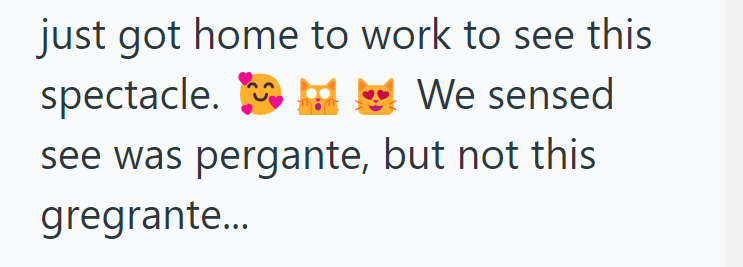 just got home to work to see this spectacle. We sensed see was pergante, but not this gregrante...