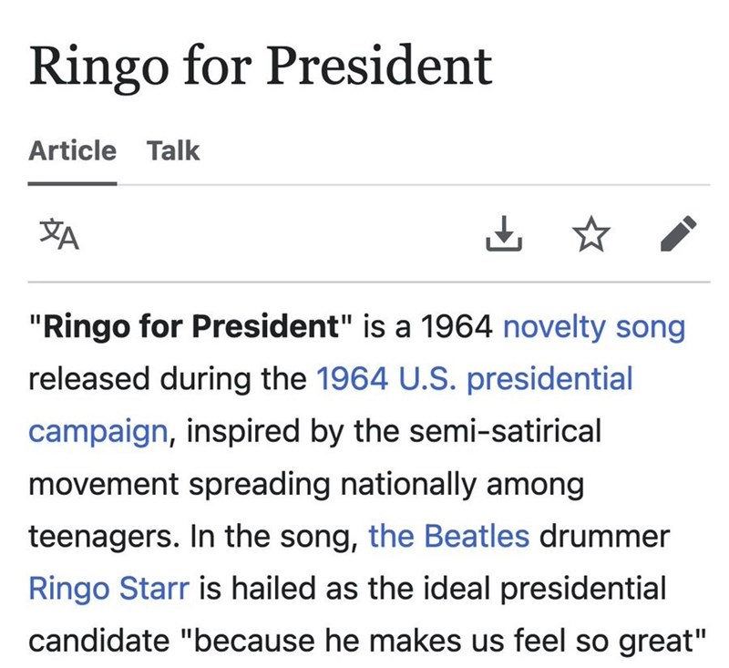 Ringo for President Article Talk *A 山 "Ringo for President" is a 1964 novelty song released during the 1964 U.S. presidential campaign, inspired by the semi-satirical movement spreading nationally among teenagers. In the song, the Beatles drummer Ringo Starr is hailed as the ideal presidential candidate "because he makes us feel so great"