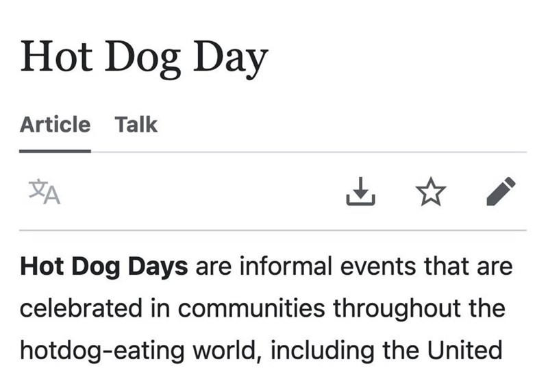 Hot Dog Day Article Talk XA ☆ Hot Dog Days are informal events that are celebrated in communities throughout the hotdog-eating world, including the United