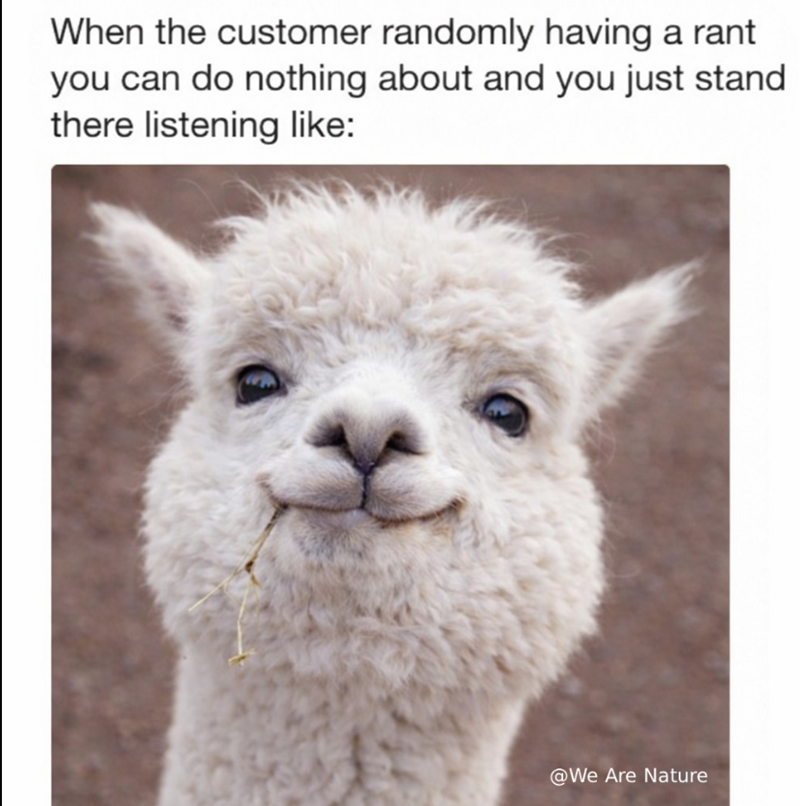 When the customer randomly having a rant you can do nothing about and you just stand there listening like: @We Are Nature