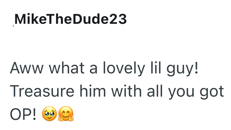 MikeTheDude23 Aww what a lovely lil guy! Treasure him with all you got OP! 69