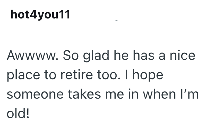 hot4you11 Awwww. So glad he has a nice place to retire too. I hope someone takes me in when I'm old!