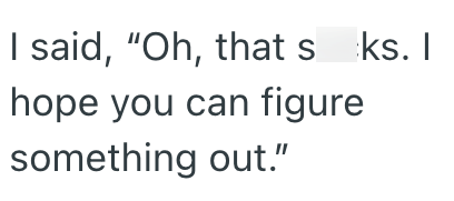 I said, "Oh, that's ks. I hope you can figure something out."