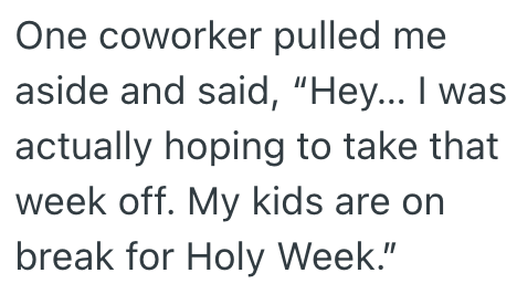 One coworker pulled me aside and said, "Hey... I was actually hoping to take that week off. My kids are on break for Holy Week."