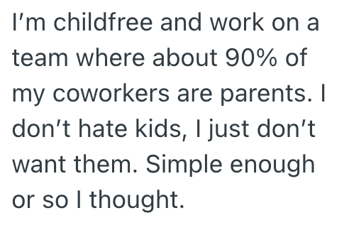 I'm childfree and work on a team where about 90% of my coworkers are parents. I don't hate kids, I just don't want them. Simple enough or so I thought.