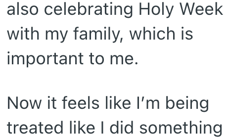 also celebrating Holy Week with my family, which is important to me. Now it feels like I'm being treated like I did something