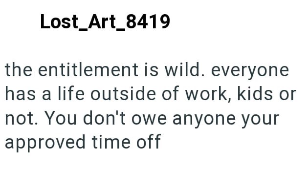 Lost_Art_8419 the entitlement is wild. everyone has a life outside of work, kids or not. You don't owe anyone your approved time off