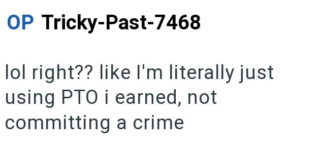 OP Tricky-Past-7468 lol right?? like I'm literally just using PTO i earned, not committing a crime