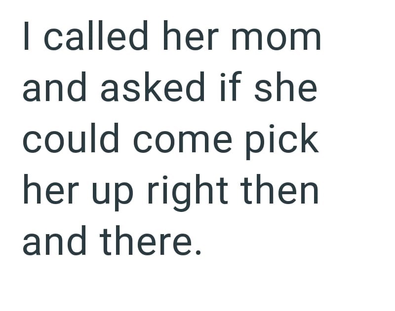 I called her mom and asked if she could come pick her up right then and there.