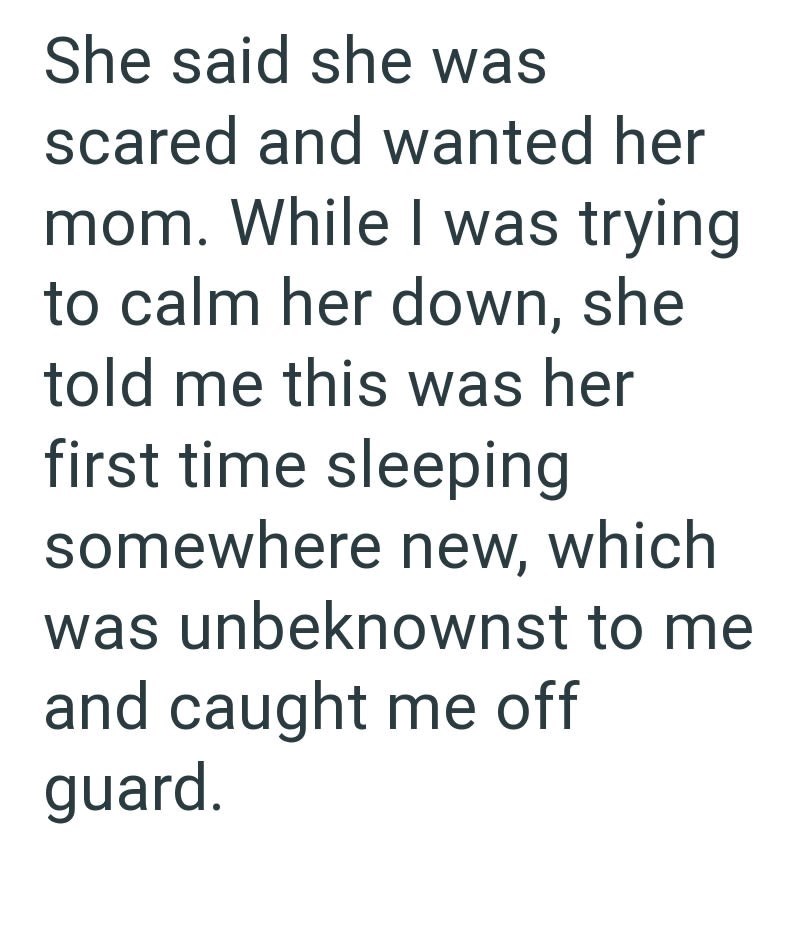 She said she was scared and wanted her mom. While I was trying to calm her down, she told me this was her first time sleeping somewhere new, which was unbeknownst to me and caught me off guard.