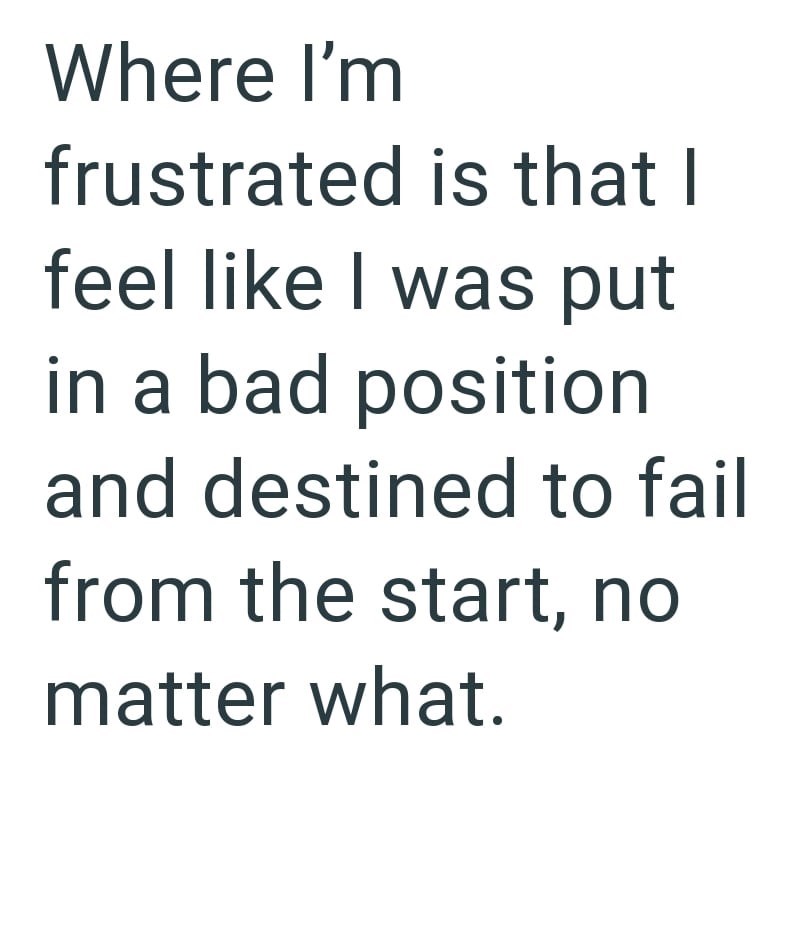 Where I'm frustrated is that I feel like I was put in a bad position and destined to fail from the start, no matter what.