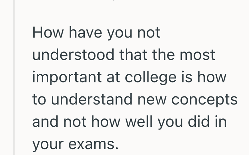 How have you not understood that the most important at college is how. to understand new concepts and not how well you did in your exams.