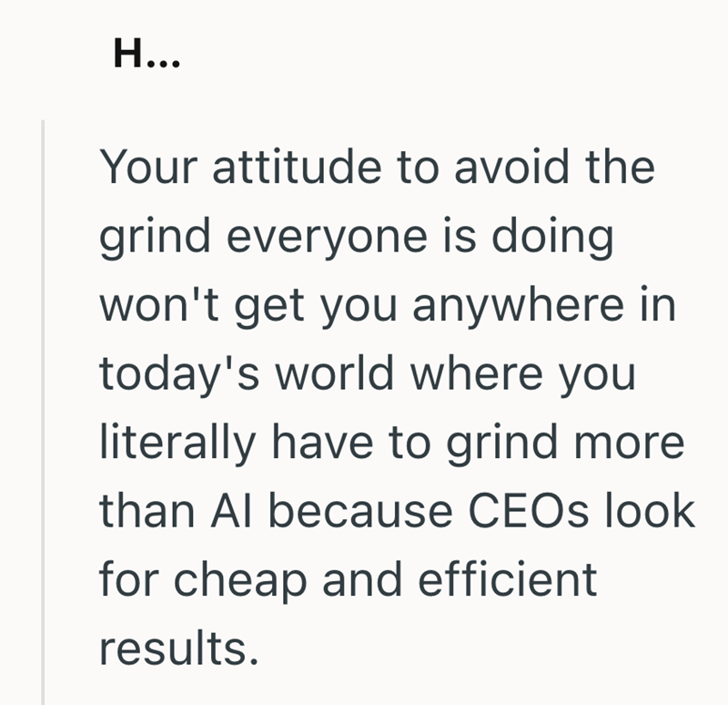 H... Your attitude to avoid the grind everyone is doing won't get you anywhere in today's world where you literally have to grind more than Al because CEOs look for cheap and efficient results.
