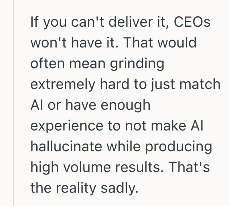 If you can't deliver it, CEOs won't have it. That would often mean grinding extremely hard to just match Al or have enough experience to not make Al hallucinate while producing high volume results. That's the reality sadly.