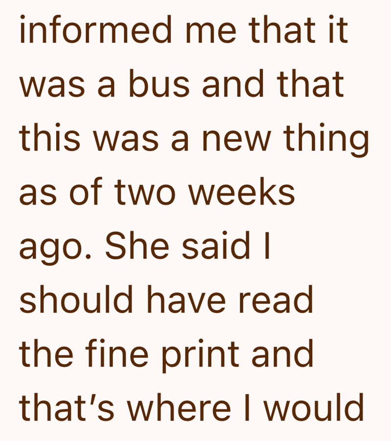 informed me that it was a bus and that this was a new thing as of two weeks ago. She said I should have read the fine print and that's where I would