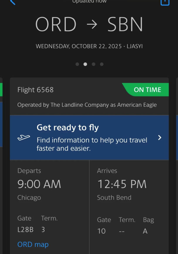 ORD → SBN WEDNESDAY, OCTOBER 22, 2025.LJASYI Flight 6568 ON TIME Operated by The Landline Company as American Eagle Get ready to fly Find information to help you travel faster and easier. Departs 9:00 AM Chicago Arrives 12:45 PM South Bend Gate Term. Gate Term. Bag L28B 3 ORD map 10 A >