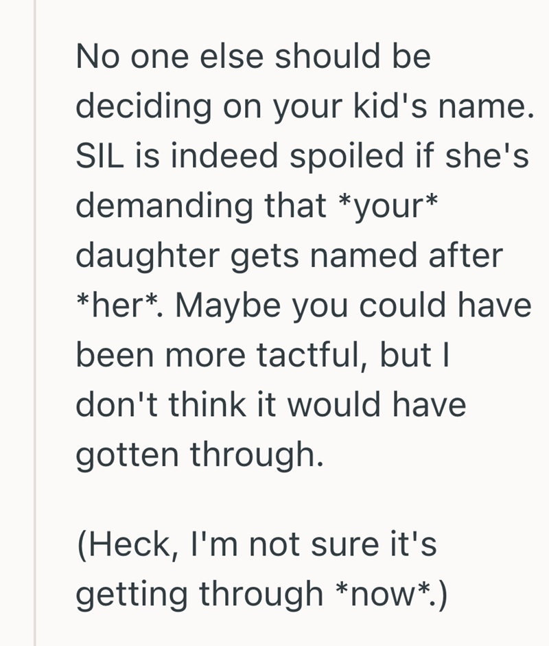 No one else should be deciding on your kid's name. SIL is indeed spoiled if she's demanding that *your* daughter gets named after *her*. Maybe you could have been more tactful, but I don't think it would have gotten through. (Heck, I'm not sure it's getting through *now*.)