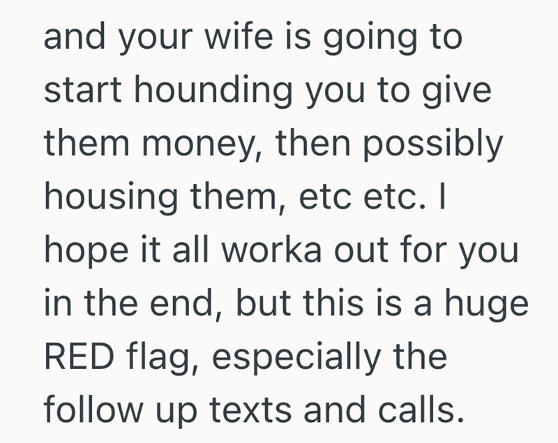 and your wife is going to start hounding you to give them money, then possibly housing them, etc etc. I hope it all worka out for you in the end, but this is a huge RED flag, especially the follow up texts and calls.