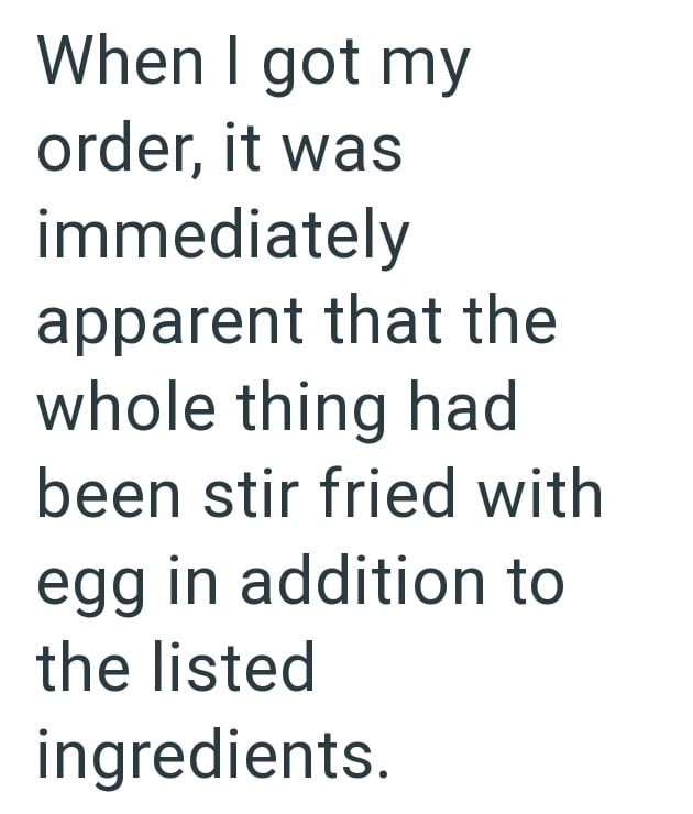 When I got my order, it was immediately apparent that the whole thing had been stir fried with egg in addition to the listed ingredients.