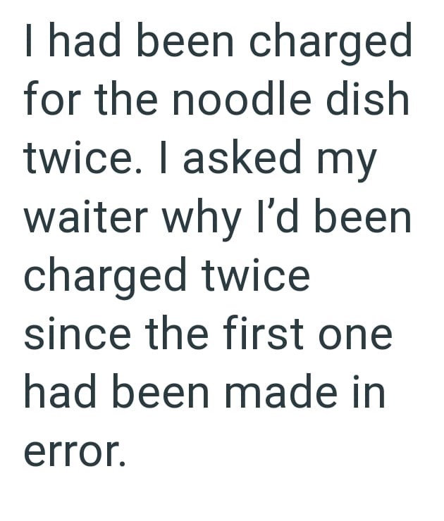 I had been charged for the noodle dish twice. I asked my waiter why I'd been charged twice since the first one had been made in error.