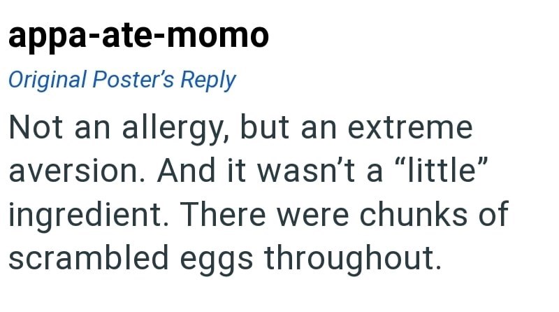 appa-ate-momo Original Poster's Reply Not an allergy, but an extreme aversion. And it wasn't a "little" ingredient. There were chunks of scrambled eggs throughout.