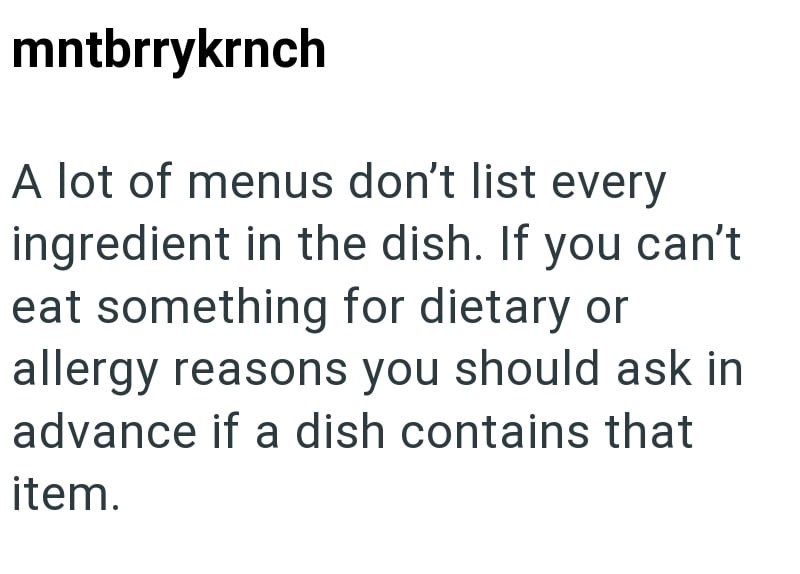 mntbrrykrnch A lot of menus don't list every ingredient in the dish. If you can't eat something for dietary or allergy reasons you should ask in advance if a dish contains that item.