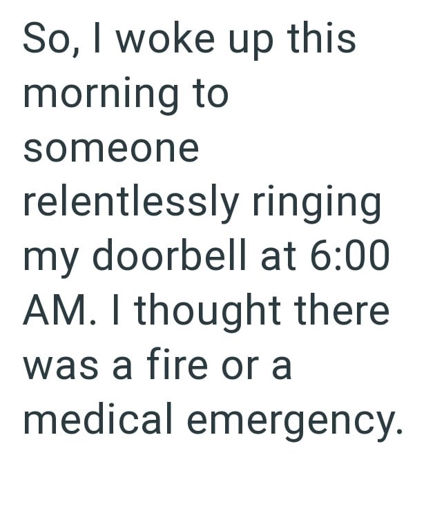 So, I woke up this morning to someone relentlessly ringing my doorbell at 6:00 AM. I thought there was a fire or a medical emergency.