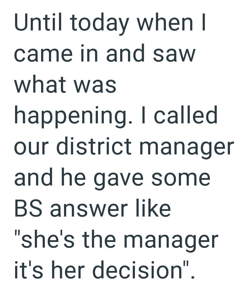 Until today when I came in and saw what was happening. I called our district manager and he gave some BS answer like "she's the manager it's her decision".