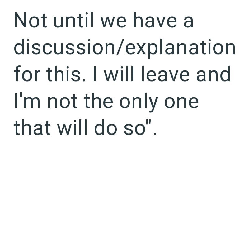 Not until we have a discussion/explanation for this. I will leave and I'm not the only one that will do so".