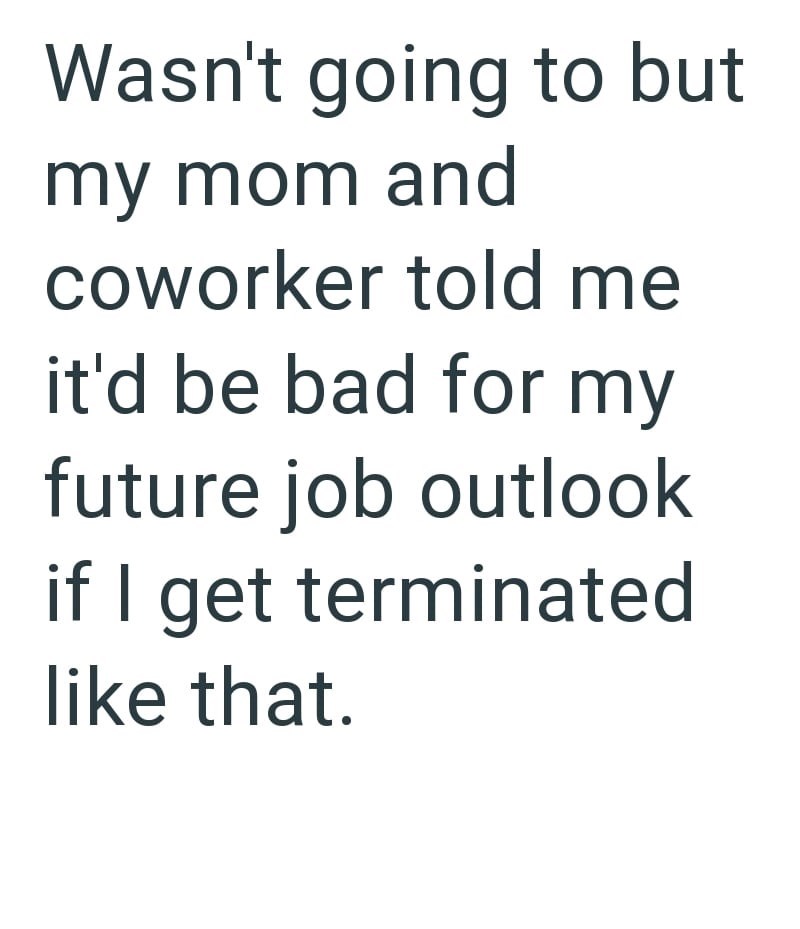 Wasn't going to but my mom and coworker told me it'd be bad for my future job outlook if I get terminated like that.