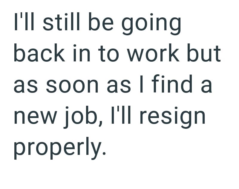 I'll still be going back in to work but as soon as I find a new job, I'll resign properly.