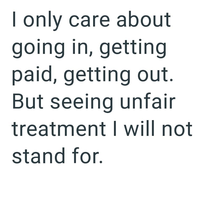 I only care about going in, getting paid, getting out. But seeing unfair treatment I will not stand for.