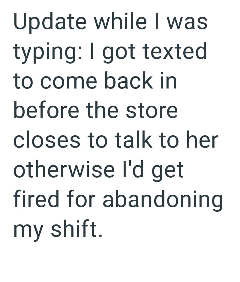 Update while I was typing: I got texted to come back in before the store closes to talk to her otherwise I'd get fired for abandoning my shift.