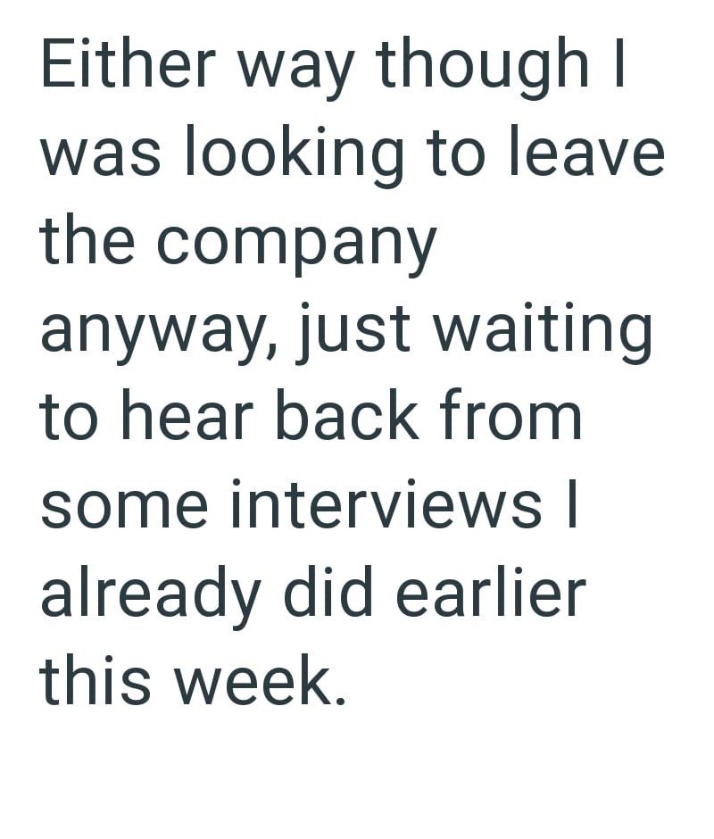 Either way though I was looking to leave the company anyway, just waiting to hear back from some interviews I already did earlier this week.