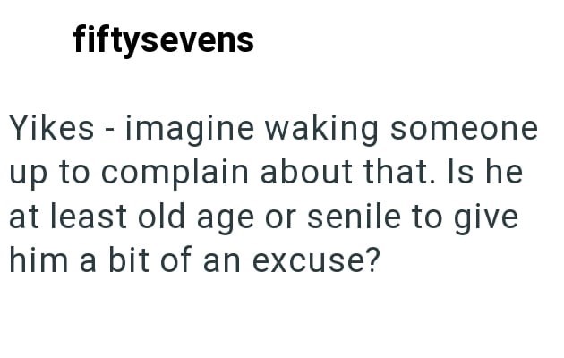 fiftysevens Yikes imagine waking someone up to complain about that. Is he at least old age or senile to give him a bit of an excuse?