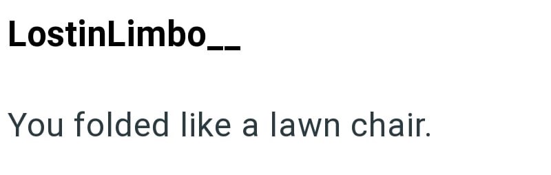 LostinLimbo__ You folded like a lawn chair.