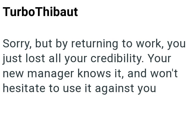 TurboThibaut Sorry, but by returning to work, you just lost all your credibility. Your new manager knows it, and won't hesitate to use it against you