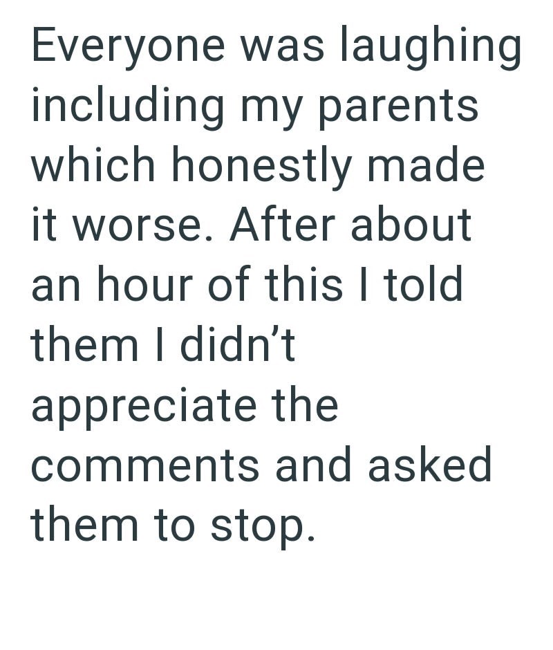 Everyone was laughing including my parents which honestly made it worse. After about an hour of this I told them I didn't appreciate the comments and asked them to stop.