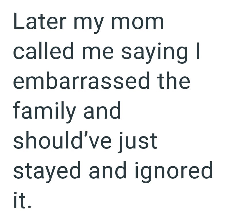 Later my mom called me saying I embarrassed the family and should've just stayed and ignored it.