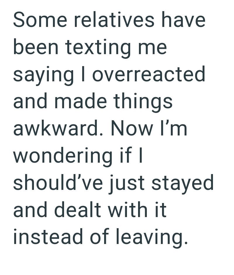 Some relatives have been texting me saying I overreacted and made things awkward. Now I'm wondering if I should've just stayed and dealt with it instead of leaving.