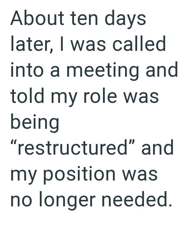 About ten days later, I was called into a meeting and told my role was being "restructured" and my position was no longer needed.