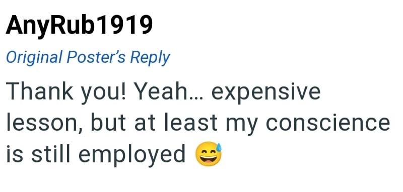 AnyRub1919 Original Poster's Reply Thank you! Yeah... expensive lesson, but at least my conscience is still employed