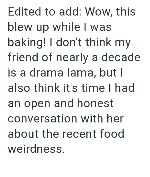 Edited to add: Wow, this blew up while I was baking! I don't think my friend of nearly a decade is a drama lama, but I also think it's time I had an open and honest conversation with her about the recent food weirdness.