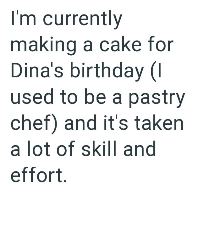 I'm currently making a cake for Dina's birthday (I used to be a pastry chef) and it's taken a lot of skill and effort.
