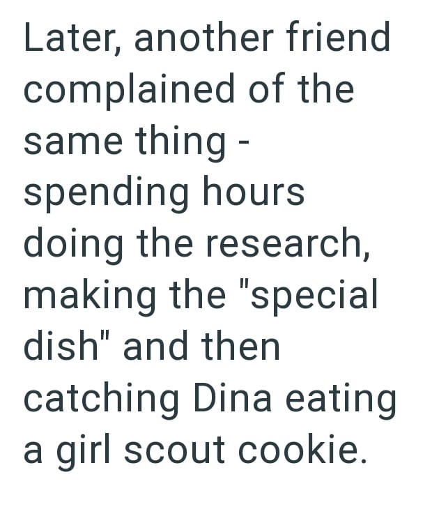 Later, another friend complained of the same thing - spending hours doing the research, making the "special dish" and then catching Dina eating a girl scout cookie.