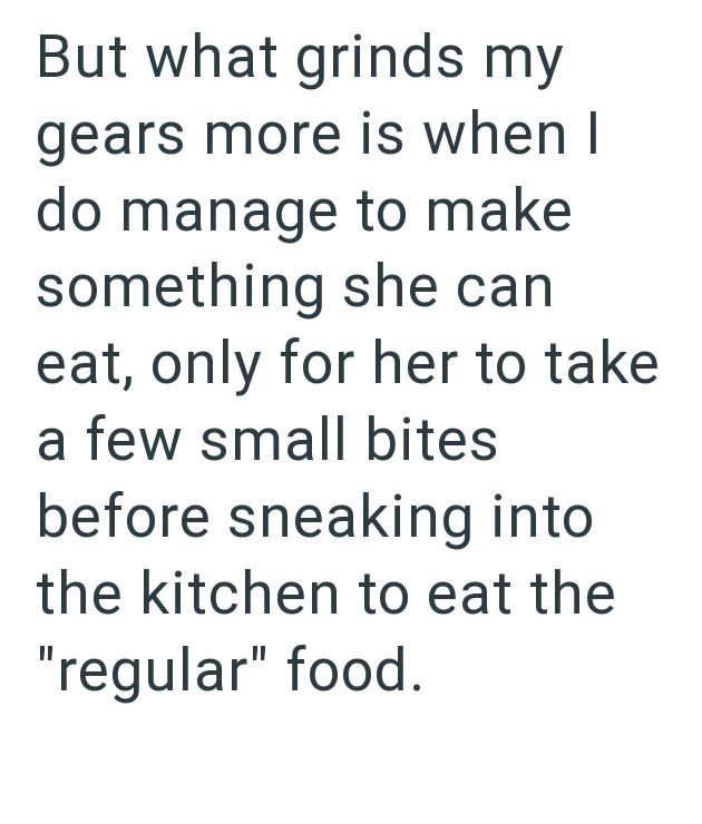 But what grinds my gears more is when I do manage to make something she can eat, only for her to take a few small bites before sneaking into the kitchen to eat the "regular" food.